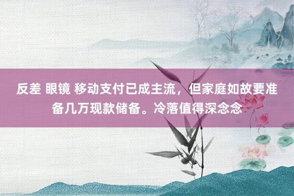 反差 眼镜 移动支付已成主流，但家庭如故要准备几万现款储备。冷落值得深念念