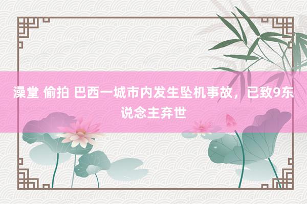 澡堂 偷拍 巴西一城市内发生坠机事故，已致9东说念主弃世