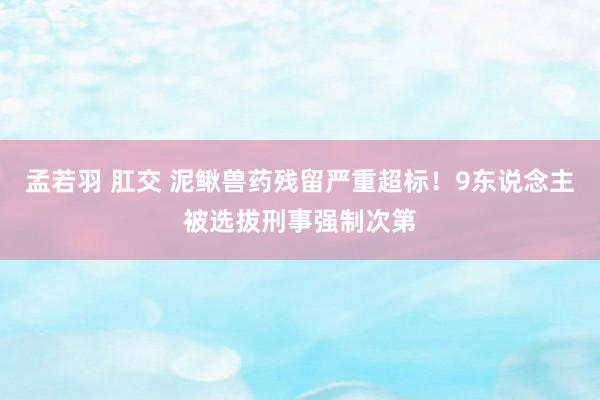 孟若羽 肛交 泥鳅兽药残留严重超标！9东说念主被选拔刑事强制次第