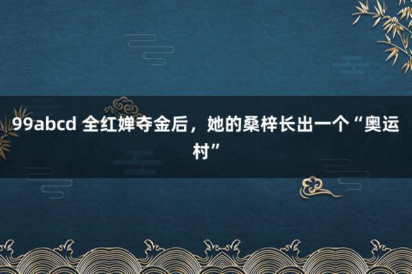 99abcd 全红婵夺金后，她的桑梓长出一个“奥运村”