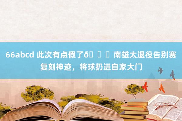 66abcd 此次有点假了😁南雄太退役告别赛复刻神迹，将球扔进自家大门