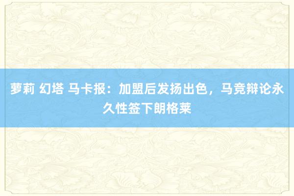 萝莉 幻塔 马卡报：加盟后发扬出色，马竞辩论永久性签下朗格莱