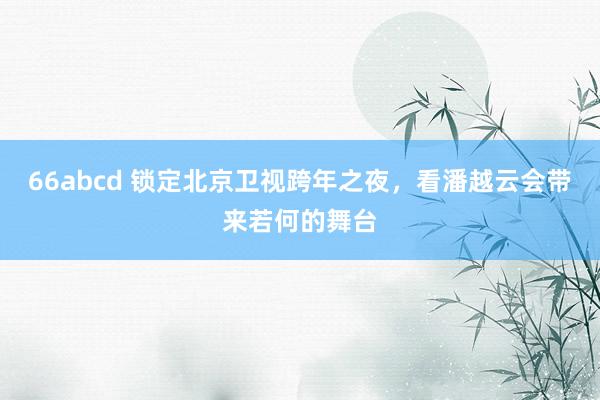 66abcd 锁定北京卫视跨年之夜，看潘越云会带来若何的舞台