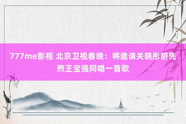 777me影视 北京卫视春晚：将邀请关晓彤胡先煦王宝强同唱一首歌