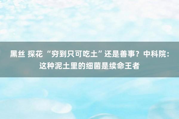 黑丝 探花 “穷到只可吃土”还是善事？中科院：这种泥土里的细菌是续命王者