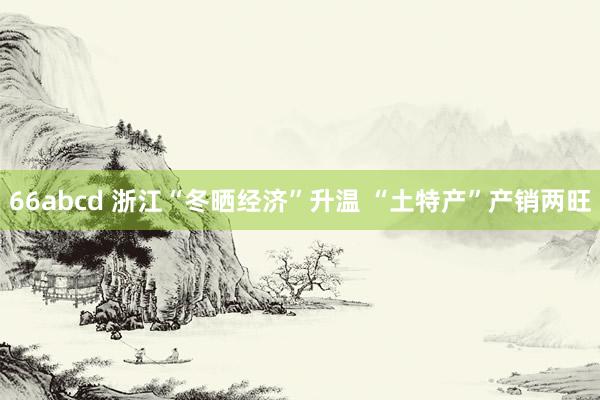 66abcd 浙江“冬晒经济”升温 “土特产”产销两旺