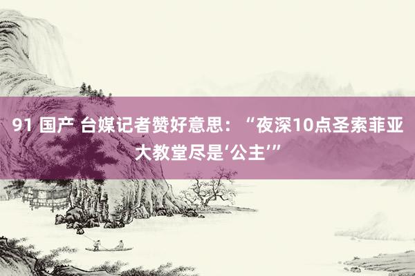 91 国产 台媒记者赞好意思：“夜深10点圣索菲亚大教堂尽是‘公主’”