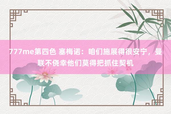 777me第四色 塞梅诺：咱们施展得很安宁，曼联不侥幸他们莫得把抓住契机