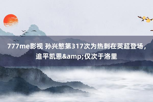777me影视 孙兴慜第317次为热刺在英超登场，追平凯恩&仅次于洛里
