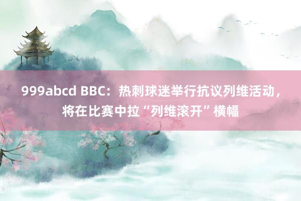 999abcd BBC：热刺球迷举行抗议列维活动，将在比赛中拉“列维滚开”横幅
