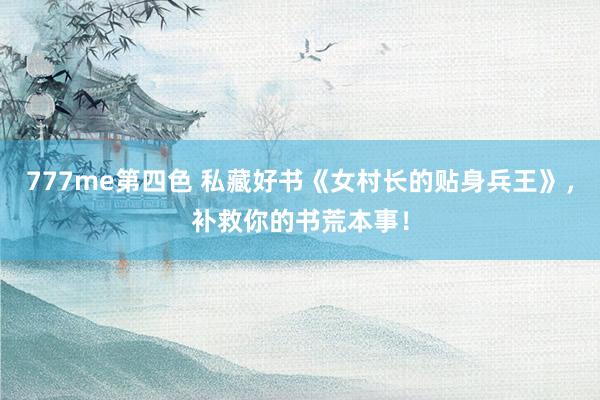 777me第四色 私藏好书《女村长的贴身兵王》，补救你的书荒本事！