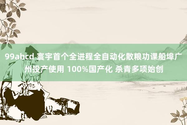 99abcd 寰宇首个全进程全自动化散粮功课船埠广州投产使用 100%国产化 杀青多项始创