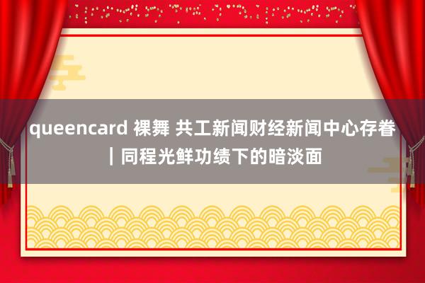 queencard 裸舞 共工新闻财经新闻中心存眷｜同程光鲜功绩下的暗淡面