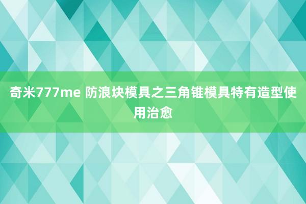 奇米777me 防浪块模具之三角锥模具特有造型使用治愈