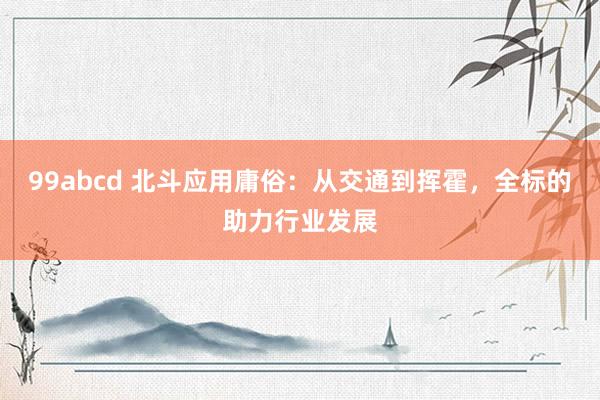 99abcd 北斗应用庸俗：从交通到挥霍，全标的助力行业发展