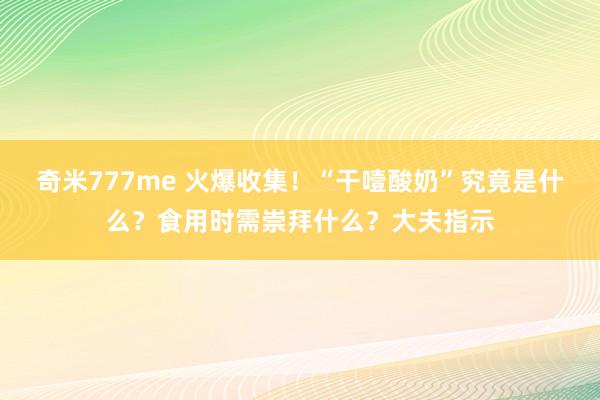 奇米777me 火爆收集！“干噎酸奶”究竟是什么？食用时需崇拜什么？大夫指示
