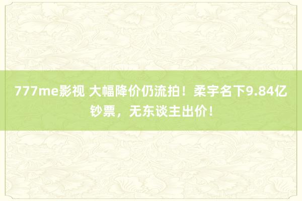 777me影视 大幅降价仍流拍！柔宇名下9.84亿钞票，无东谈主出价！