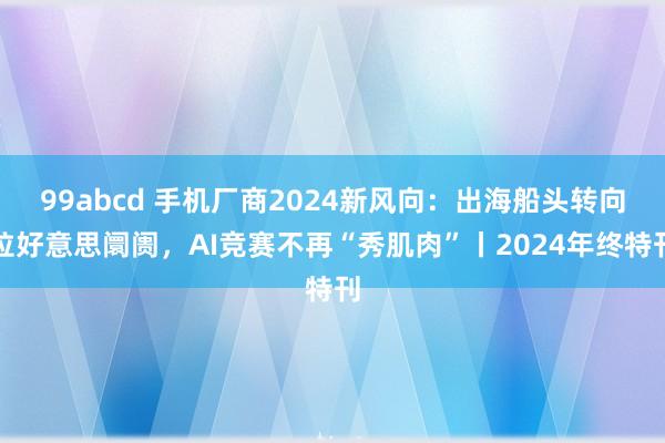 99abcd 手机厂商2024新风向：出海船头转向拉好意思阛阓，AI竞赛不再“秀肌肉”丨2024年终特刊