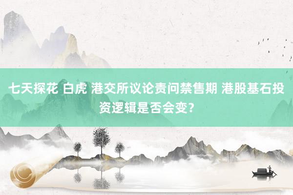 七天探花 白虎 港交所议论责问禁售期 港股基石投资逻辑是否会变？