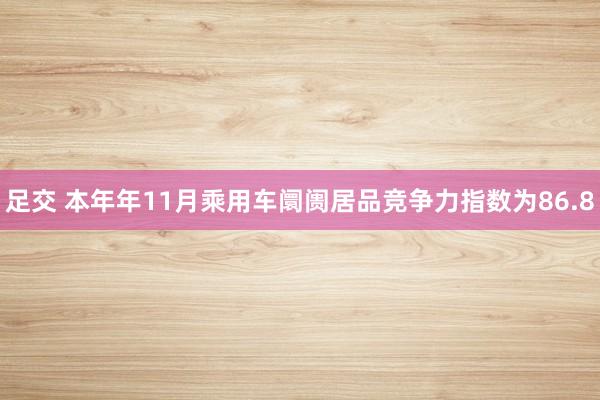 足交 本年年11月乘用车阛阓居品竞争力指数为86.8