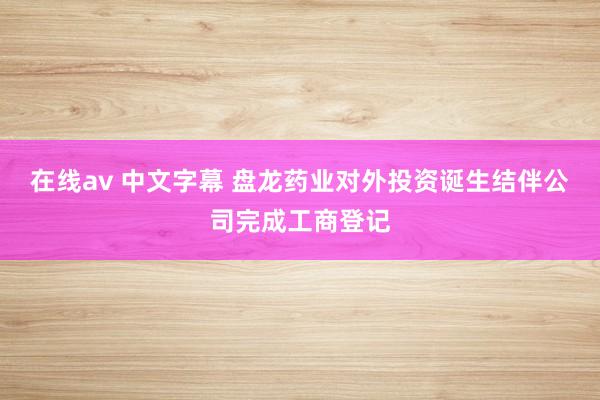 在线av 中文字幕 盘龙药业对外投资诞生结伴公司完成工商登记