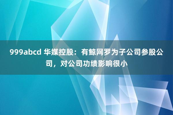 999abcd 华媒控股：有鲸网罗为子公司参股公司，对公司功绩影响很小