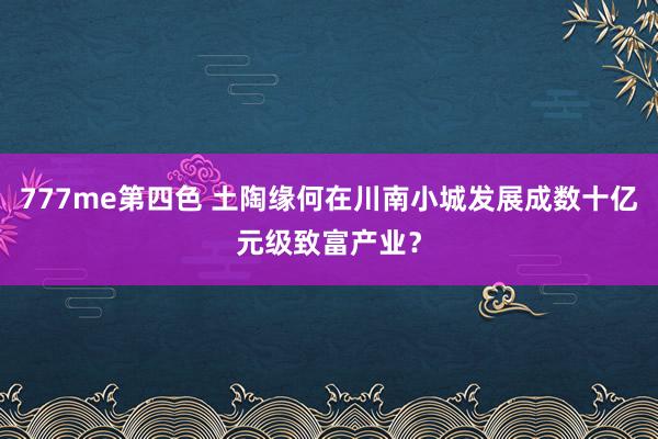 777me第四色 土陶缘何在川南小城发展成数十亿元级致富产业？