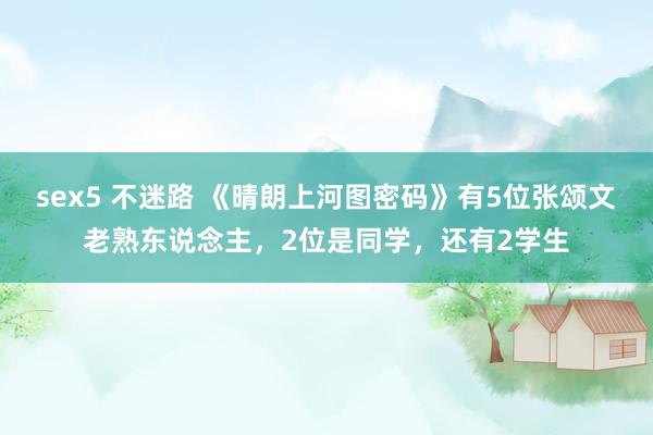 sex5 不迷路 《晴朗上河图密码》有5位张颂文老熟东说念主，2位是同学，还有2学生