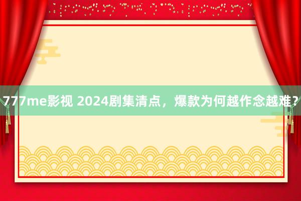 777me影视 2024剧集清点，爆款为何越作念越难？
