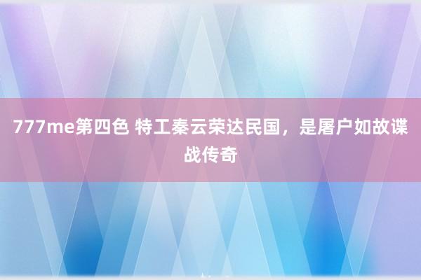 777me第四色 特工秦云荣达民国，是屠户如故谍战传奇