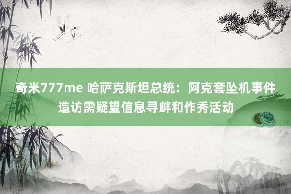 奇米777me 哈萨克斯坦总统：阿克套坠机事件造访需疑望信息寻衅和作秀活动