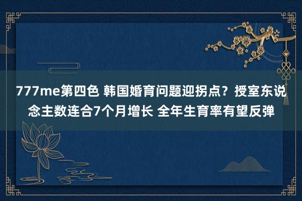 777me第四色 韩国婚育问题迎拐点？授室东说念主数连合7个月增长 全年生育率有望反弹