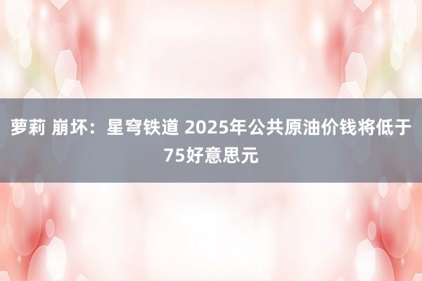 萝莉 崩坏：星穹铁道 2025年公共原油价钱将低于75好意思元