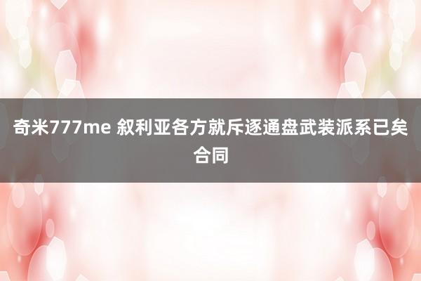 奇米777me 叙利亚各方就斥逐通盘武装派系已矣合同