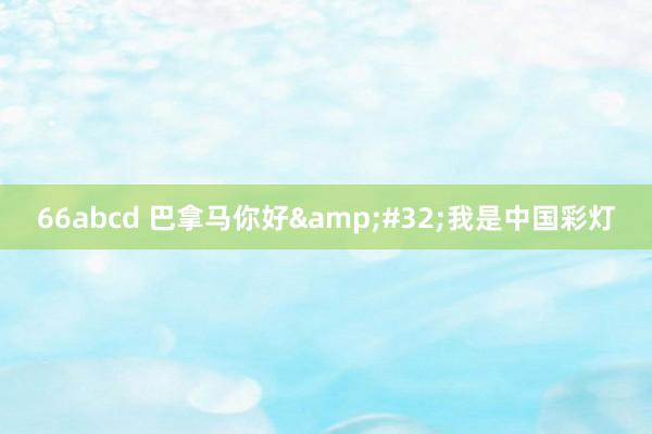 66abcd 巴拿马你好&#32;我是中国彩灯