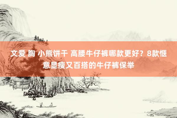 文爱 胸 小熊饼干 高腰牛仔裤哪款更好？8款惬意显瘦又百搭的牛仔裤保举