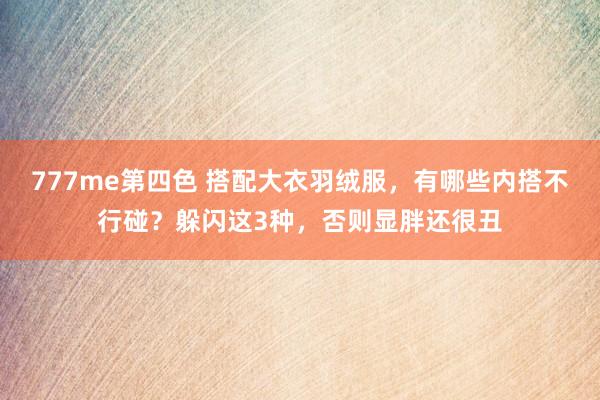777me第四色 搭配大衣羽绒服，有哪些内搭不行碰？躲闪这3种，否则显胖还很丑