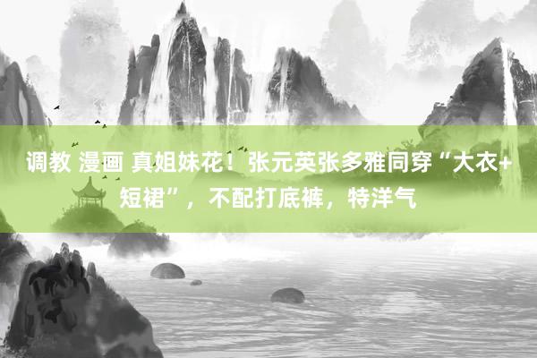 调教 漫画 真姐妹花！张元英张多雅同穿“大衣+短裙”，不配打底裤，特洋气