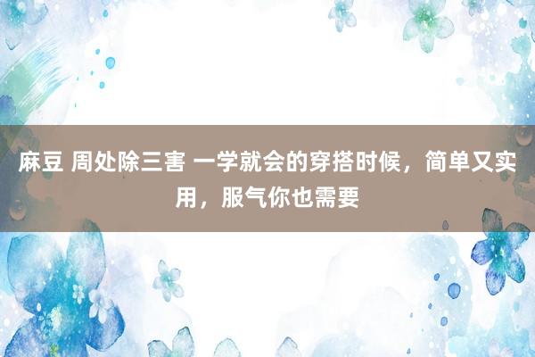 麻豆 周处除三害 一学就会的穿搭时候，简单又实用，服气你也需要