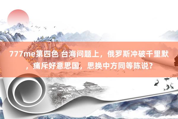777me第四色 台海问题上，俄罗斯冲破千里默，痛斥好意思国，思换中方同等陈说？