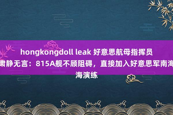 hongkongdoll leak 好意思航母指挥员就地肃静无言:815A舰不顾阻碍,直接加入好意思军南海演练
