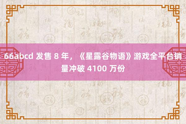 66abcd 发售 8 年，《星露谷物语》游戏全平台销量冲破 4100 万份
