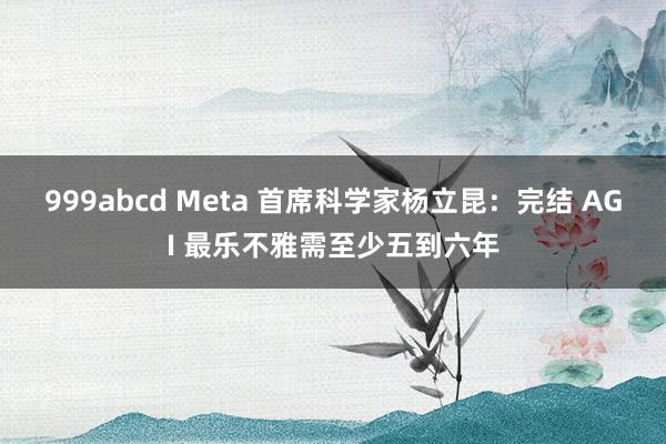 999abcd Meta 首席科学家杨立昆：完结 AGI 最乐不雅需至少五到六年