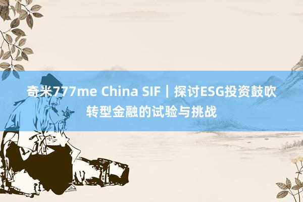 奇米777me China SIF｜探讨ESG投资鼓吹转型金融的试验与挑战