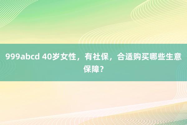 999abcd 40岁女性，有社保，合适购买哪些生意保障？