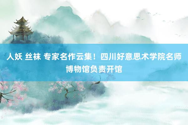 人妖 丝袜 专家名作云集！四川好意思术学院名师博物馆负责开馆