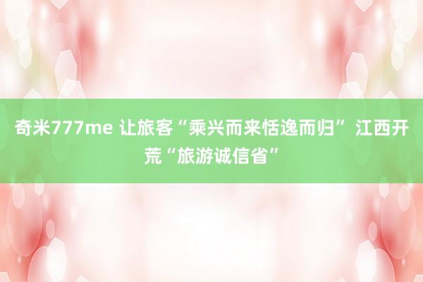 奇米777me 让旅客“乘兴而来恬逸而归” 江西开荒“旅游诚信省”