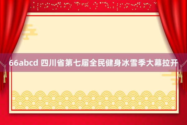 66abcd 四川省第七届全民健身冰雪季大幕拉开