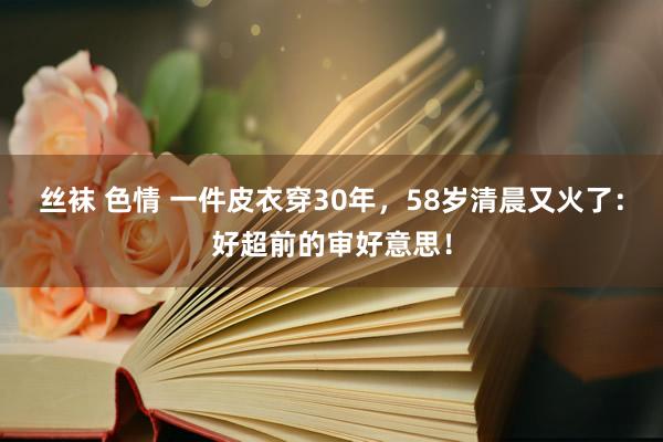 丝袜 色情 一件皮衣穿30年，58岁清晨又火了：好超前的审好意思！