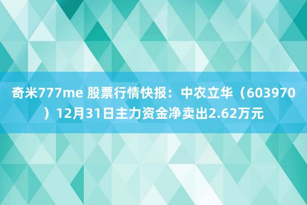 奇米777me 股票行情快报：中农立华（603970）12月31日主力资金净卖出2.62万元